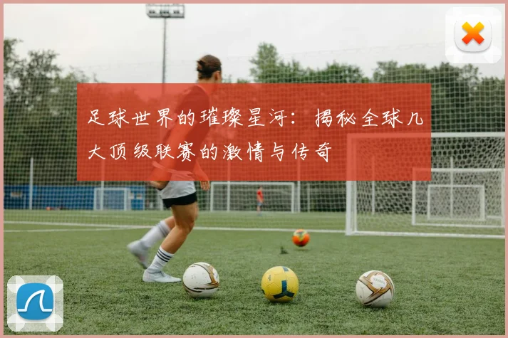 足球世界的璀璨星河：揭秘全球几大顶级联赛的激情与传奇
