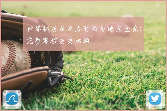 世界杯历届举办时间与地点全览：完整赛程历史回顾