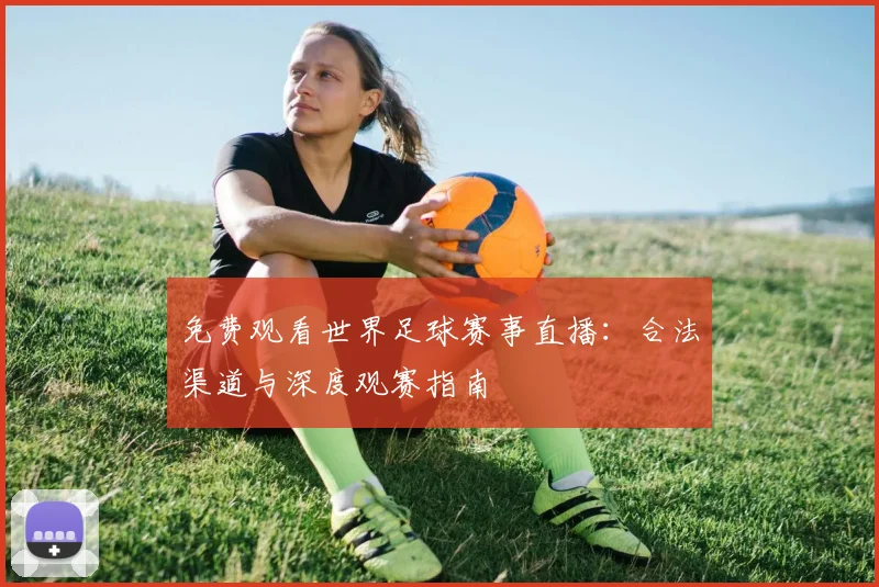 免费观看世界足球赛事直播:合法渠道与深度观赛指南