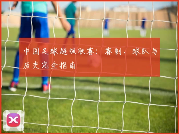中国足球超级联赛：赛制、球队与历史完全指南
