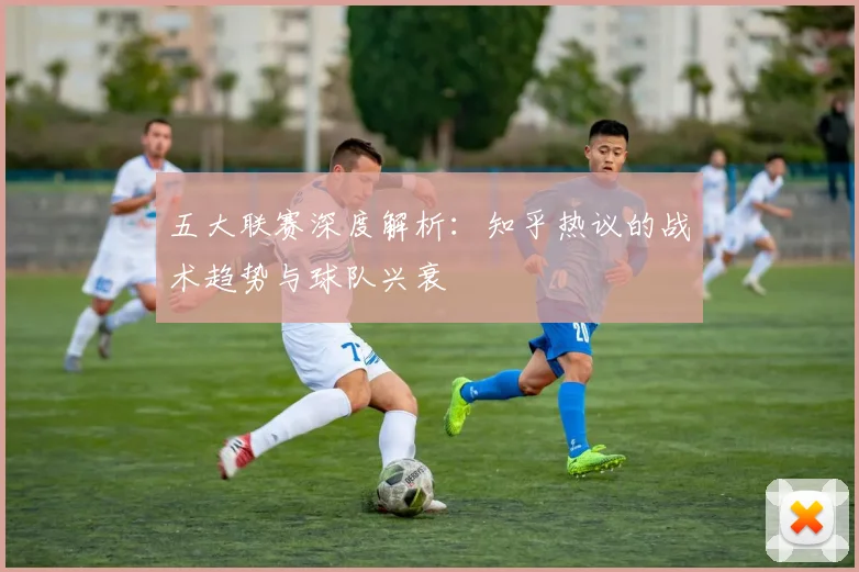 五大联赛深度解析：知乎热议的战术趋势与球队兴衰