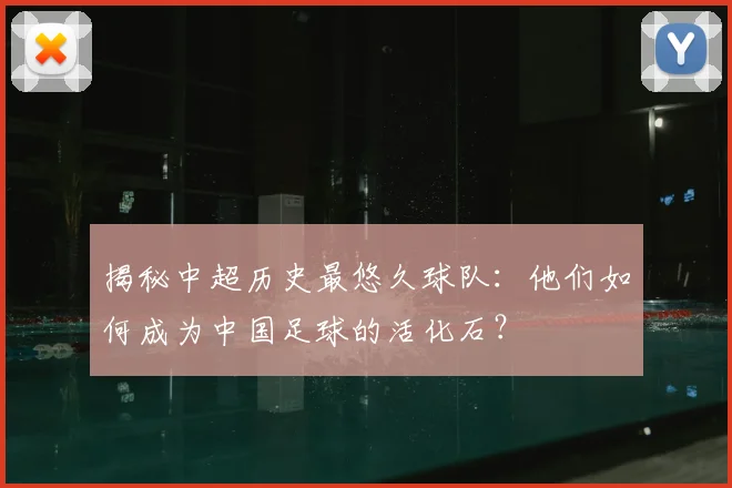 揭秘中超历史最悠久球队：他们如何成为中国足球的活化石？