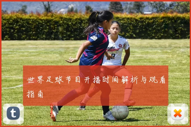 世界足球节目开播时间解析与观看指南