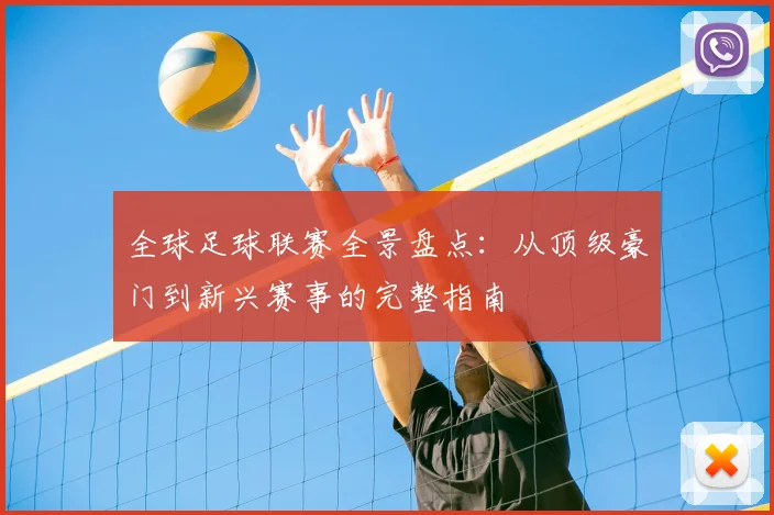 全球足球联赛全景盘点：从顶级豪门到新兴赛事的完整指南