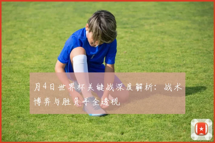 月4日世界杯关键战深度解析：战术博弈与胜负手全透视