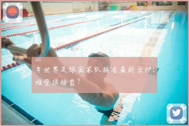 年世界足球国家队排名最新出炉:谁登顶榜首?