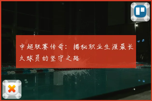 中超联赛传奇：揭秘职业生涯最长久球员的坚守之路