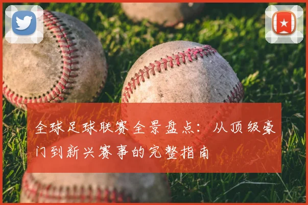 全球足球联赛全景盘点：从顶级豪门到新兴赛事的完整指南