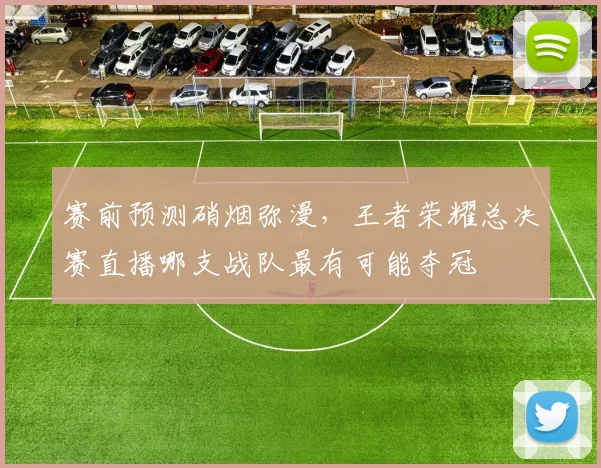 赛前预测硝烟弥漫,王者荣耀总决赛直播哪支战队最有可能夺冠