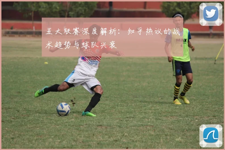 五大联赛深度解析：知乎热议的战术趋势与球队兴衰