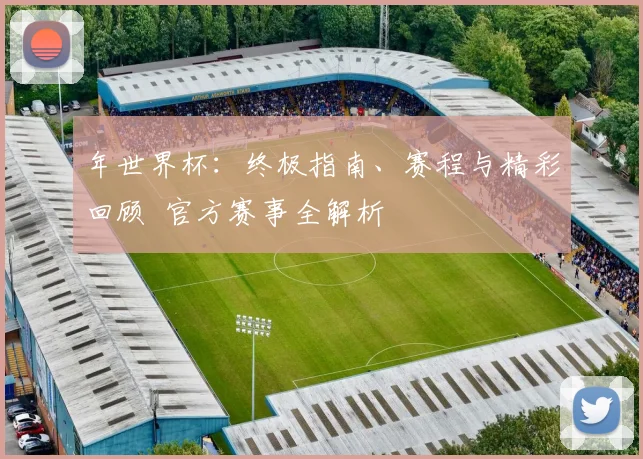 年世界杯：终极指南、赛程与精彩回顾 官方赛事全解析