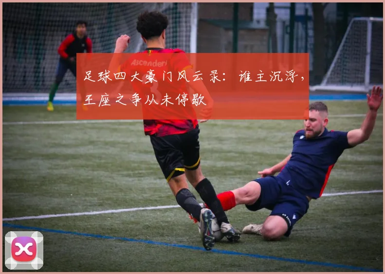 足球四大豪门风云录:谁主沉浮,王座之争从未停歇