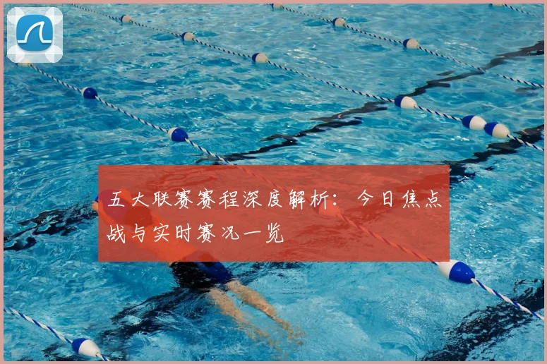 五大联赛赛程深度解析：今日焦点战与实时赛况一览