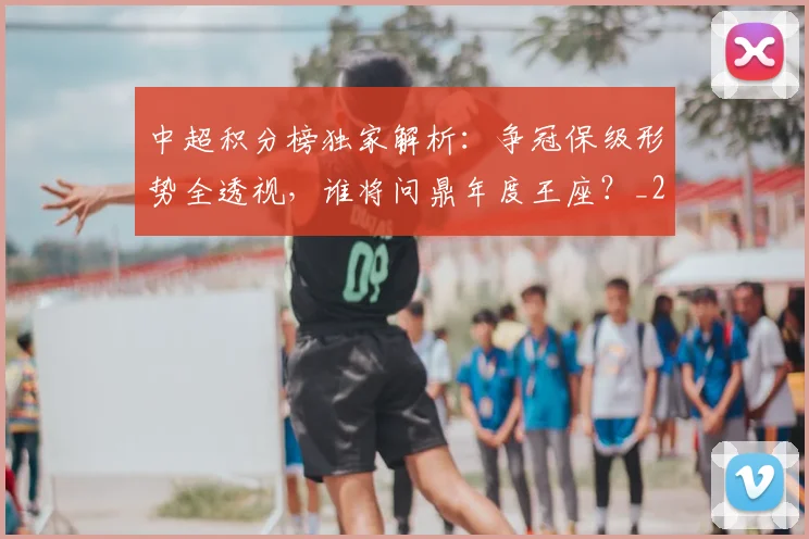 中超积分榜独家解析:争冠保级形势全透视,谁将问鼎年度王座?_20260610190457