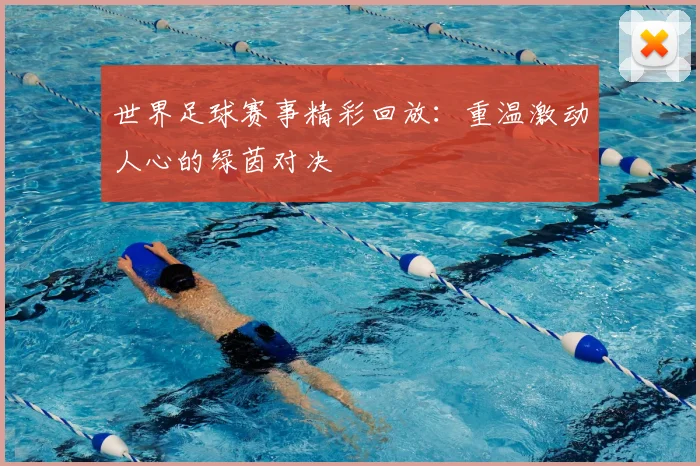 世界足球赛事精彩回放:重温激动人心的绿茵对决