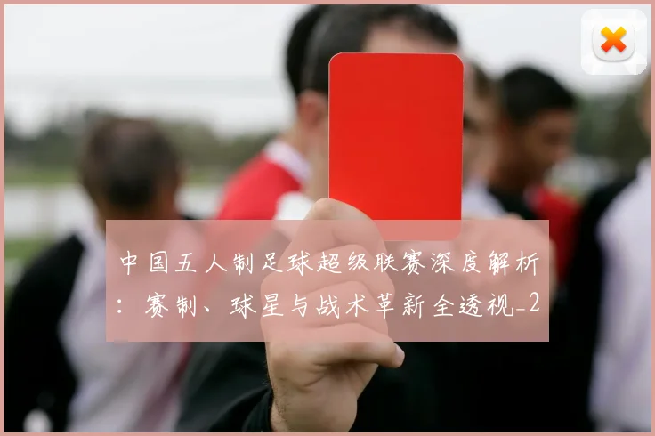 中国五人制足球超级联赛深度解析:赛制、球星与战术革新全透视_20260610190253