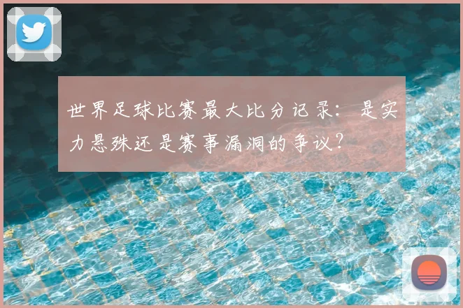 世界足球比赛最大比分记录：是实力悬殊还是赛事漏洞的争议？