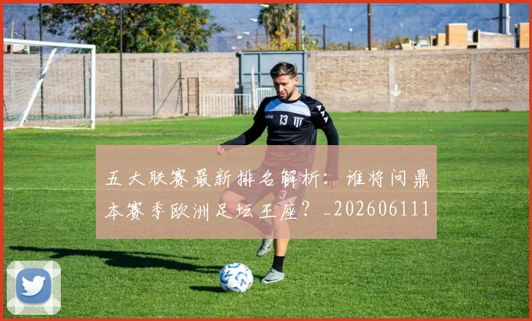 五大联赛最新排名解析：谁将问鼎本赛季欧洲足坛王座？_20260611141723