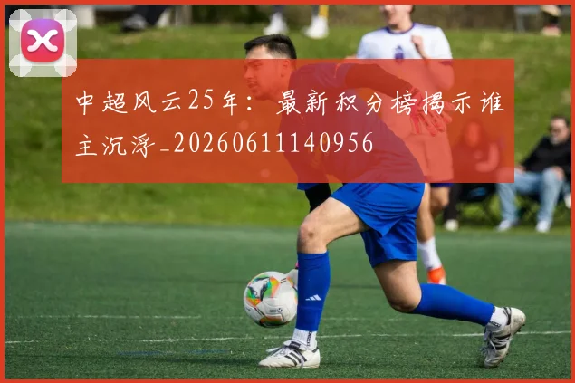 中超风云25年：最新积分榜揭示谁主沉浮_20260611140956