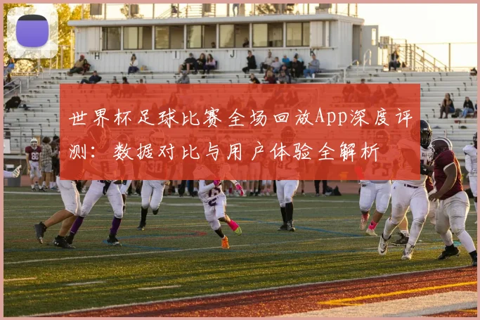 世界杯足球比赛全场回放App深度评测：数据对比与用户体验全解析
