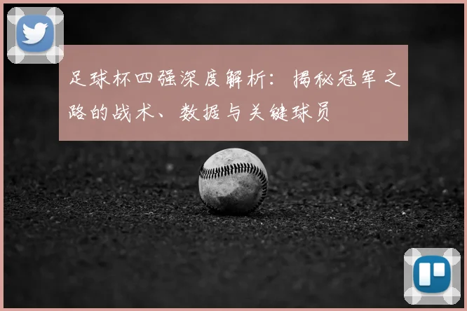 足球杯四强深度解析:揭秘冠军之路的战术、数据与关键球员