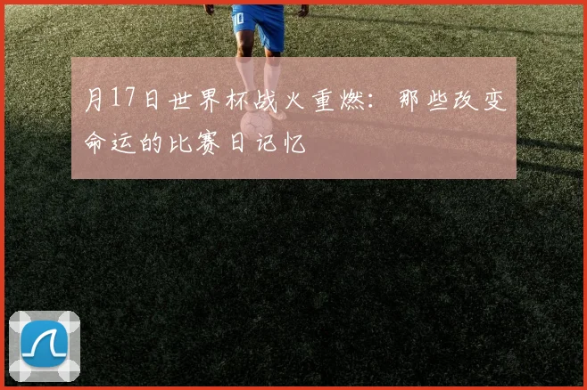 月17日世界杯战火重燃:那些改变命运的比赛日记忆