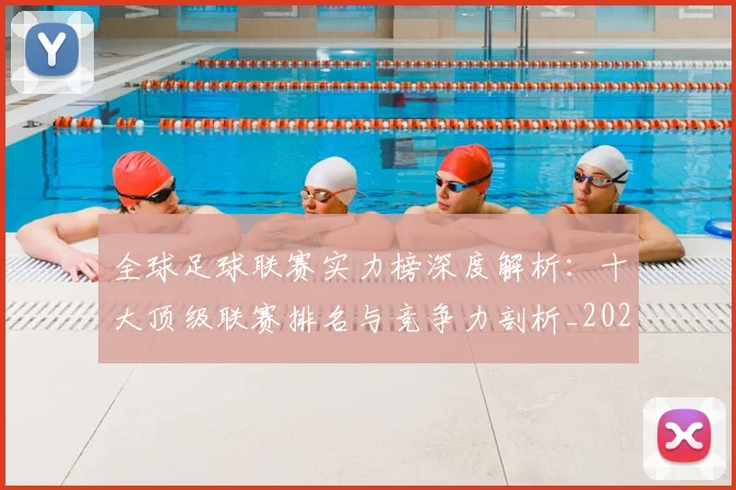 全球足球联赛实力榜深度解析：十大顶级联赛排名与竞争力剖析_20260612164412