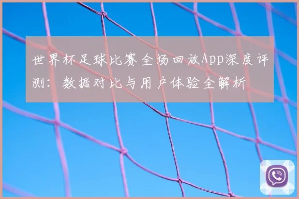世界杯足球比赛全场回放App深度评测：数据对比与用户体验全解析