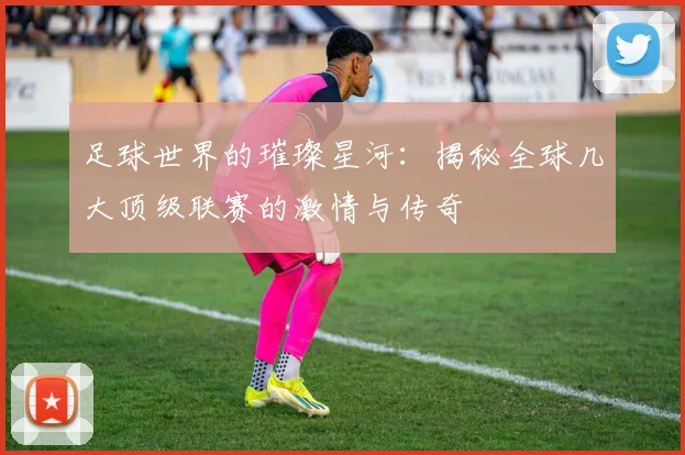 足球世界的璀璨星河:揭秘全球几大顶级联赛的激情与传奇