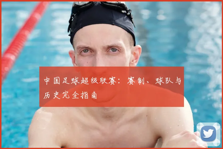 中国足球超级联赛:赛制、球队与历史完全指南