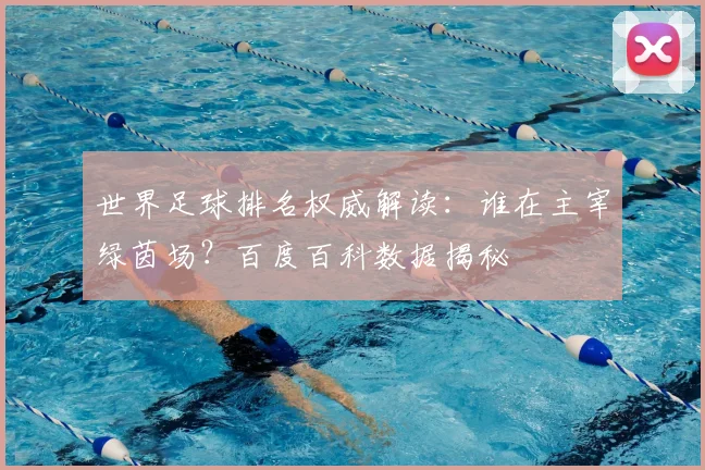 世界足球排名权威解读:谁在主宰绿茵场?百度百科数据揭秘