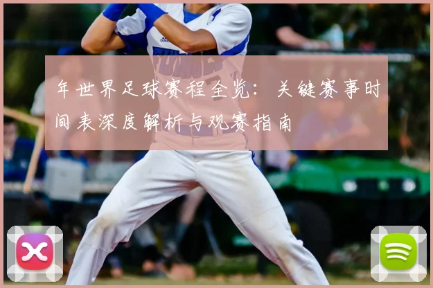 年世界足球赛程全览：关键赛事时间表深度解析与观赛指南