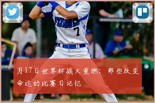 月17日世界杯战火重燃：那些改变命运的比赛日记忆