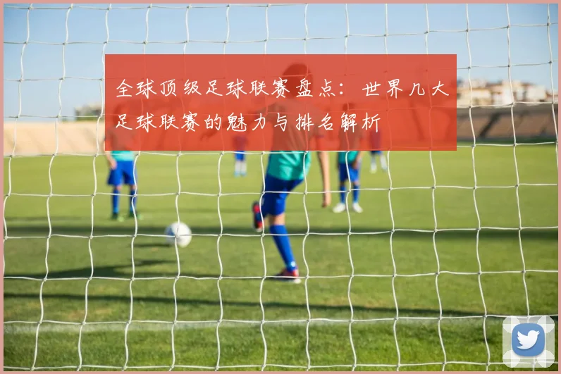 全球顶级足球联赛盘点:世界几大足球联赛的魅力与排名解析