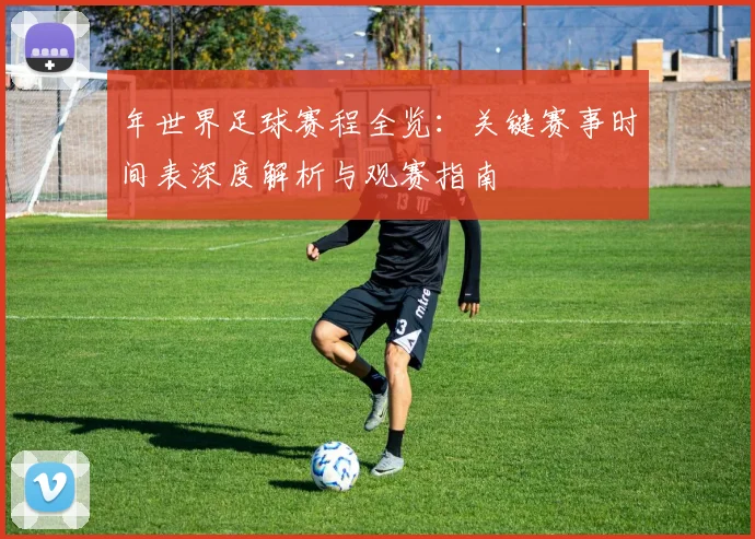 年世界足球赛程全览：关键赛事时间表深度解析与观赛指南